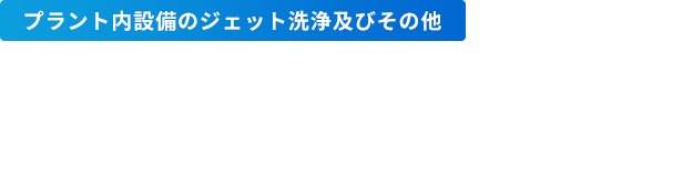 プラント内設備のジェット洗浄及びその他 プラント内の設備メンテナンスはお任せください